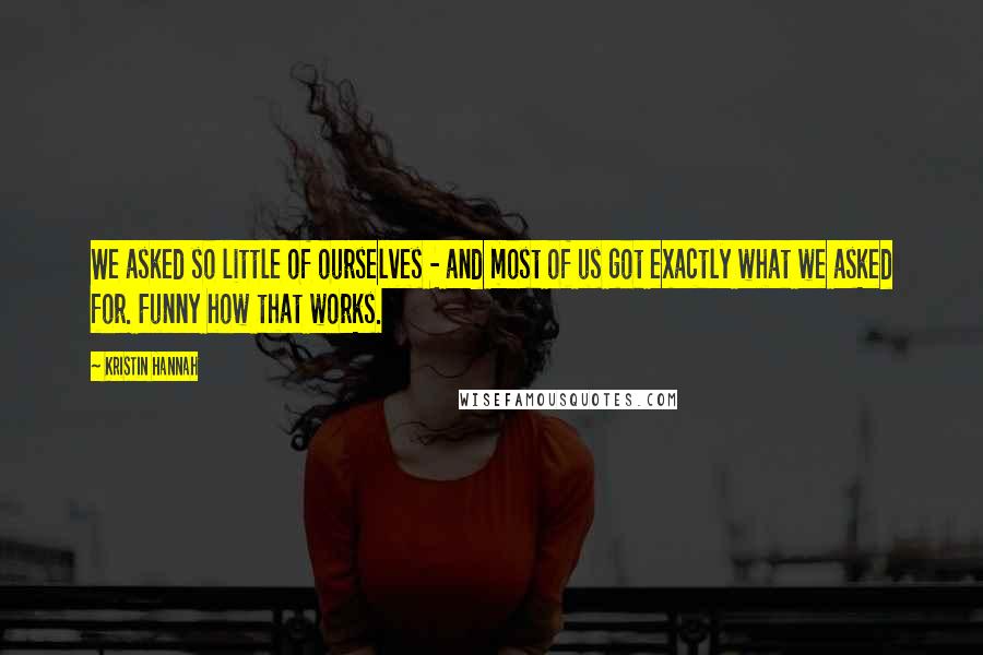 Kristin Hannah Quotes: We asked so little of ourselves - and most of us got exactly what we asked for. Funny how that works.