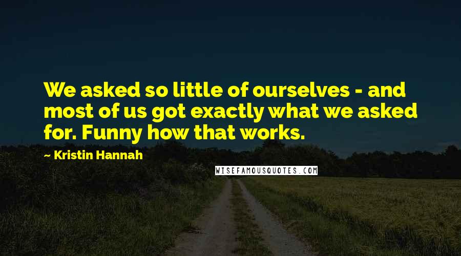 Kristin Hannah Quotes: We asked so little of ourselves - and most of us got exactly what we asked for. Funny how that works.