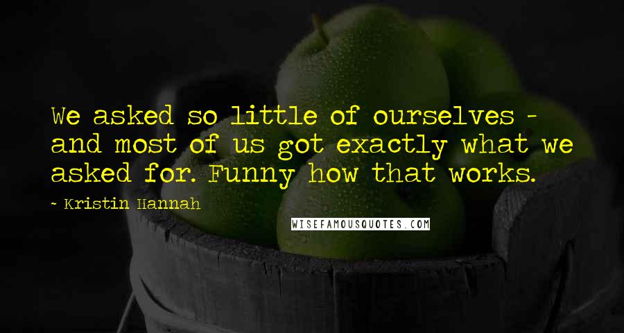 Kristin Hannah Quotes: We asked so little of ourselves - and most of us got exactly what we asked for. Funny how that works.