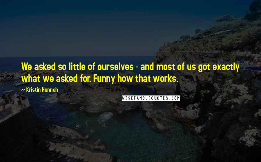 Kristin Hannah Quotes: We asked so little of ourselves - and most of us got exactly what we asked for. Funny how that works.