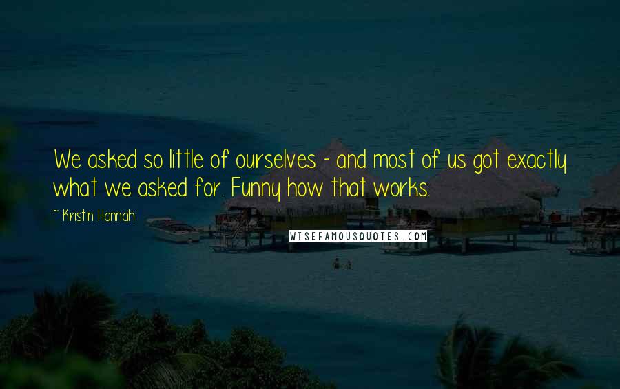 Kristin Hannah Quotes: We asked so little of ourselves - and most of us got exactly what we asked for. Funny how that works.