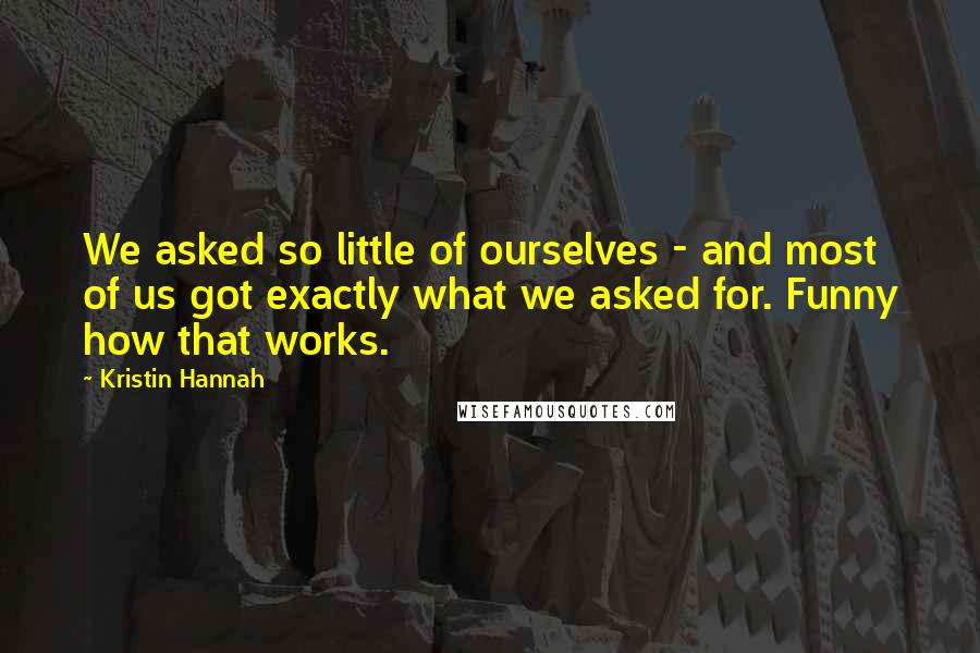 Kristin Hannah Quotes: We asked so little of ourselves - and most of us got exactly what we asked for. Funny how that works.