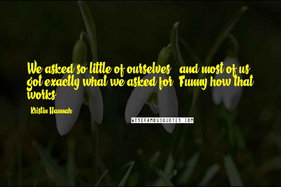 Kristin Hannah Quotes: We asked so little of ourselves - and most of us got exactly what we asked for. Funny how that works.