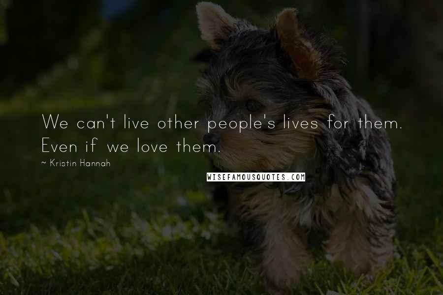 Kristin Hannah Quotes: We can't live other people's lives for them. Even if we love them.