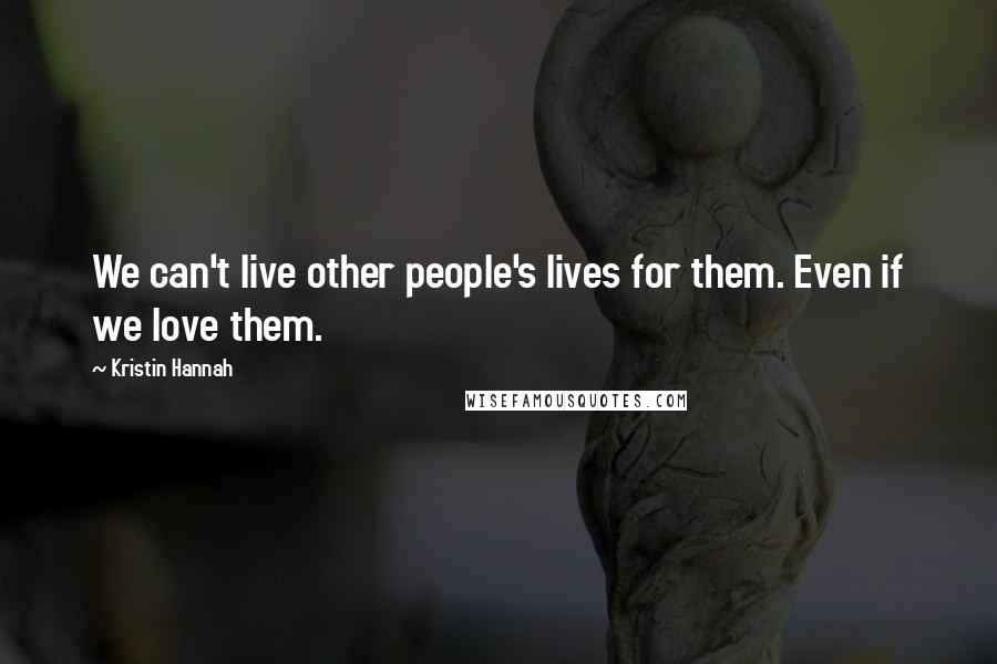 Kristin Hannah Quotes: We can't live other people's lives for them. Even if we love them.
