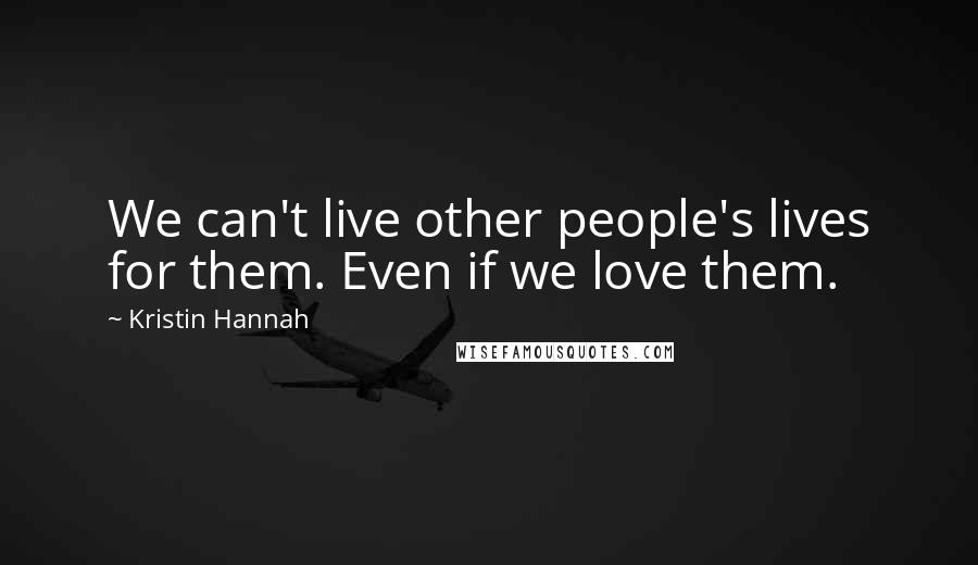 Kristin Hannah Quotes: We can't live other people's lives for them. Even if we love them.