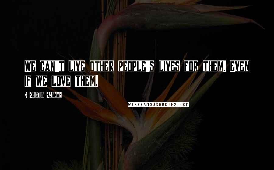 Kristin Hannah Quotes: We can't live other people's lives for them. Even if we love them.