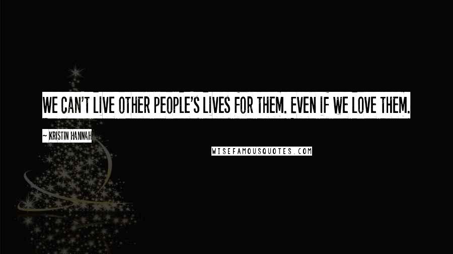 Kristin Hannah Quotes: We can't live other people's lives for them. Even if we love them.