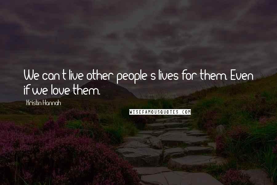 Kristin Hannah Quotes: We can't live other people's lives for them. Even if we love them.