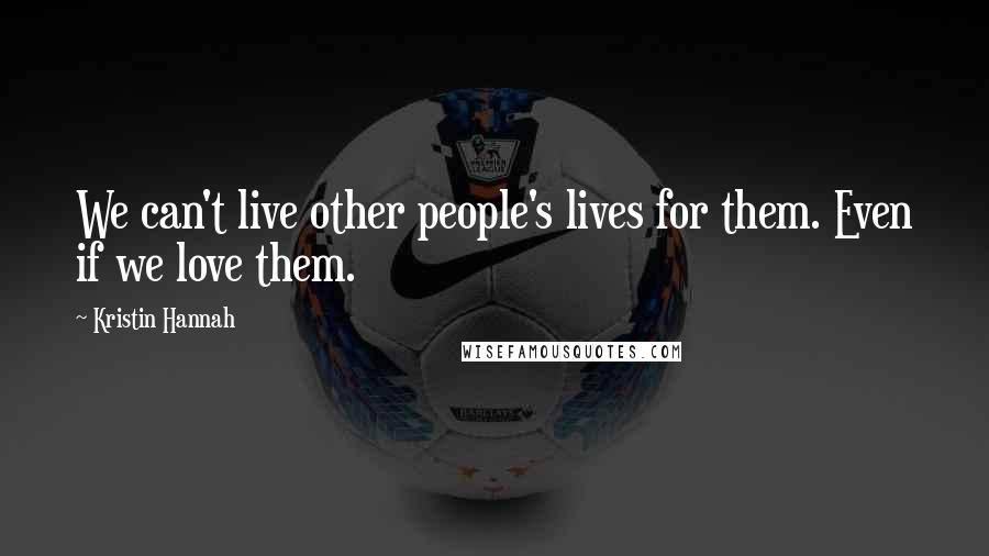 Kristin Hannah Quotes: We can't live other people's lives for them. Even if we love them.