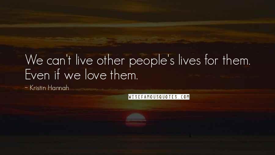 Kristin Hannah Quotes: We can't live other people's lives for them. Even if we love them.