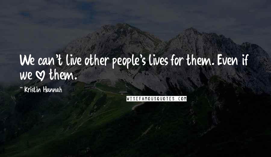 Kristin Hannah Quotes: We can't live other people's lives for them. Even if we love them.