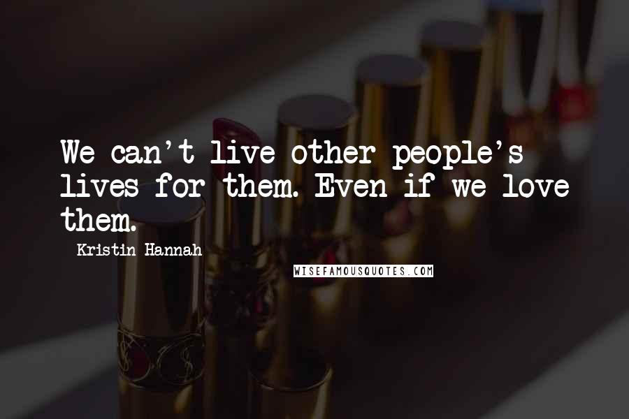 Kristin Hannah Quotes: We can't live other people's lives for them. Even if we love them.