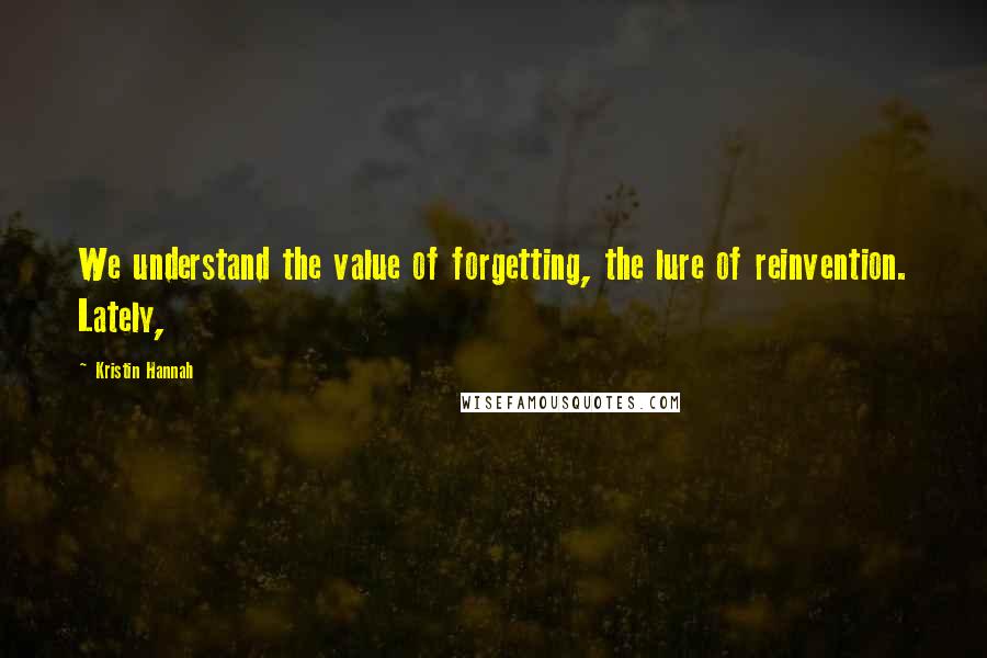 Kristin Hannah Quotes: We understand the value of forgetting, the lure of reinvention. Lately,