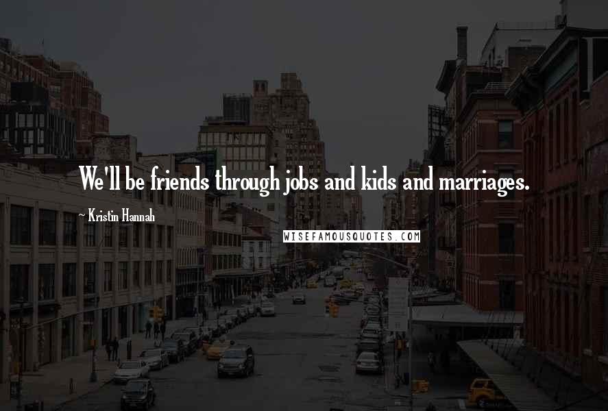 Kristin Hannah Quotes: We'll be friends through jobs and kids and marriages.