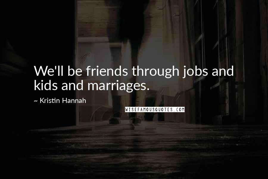 Kristin Hannah Quotes: We'll be friends through jobs and kids and marriages.