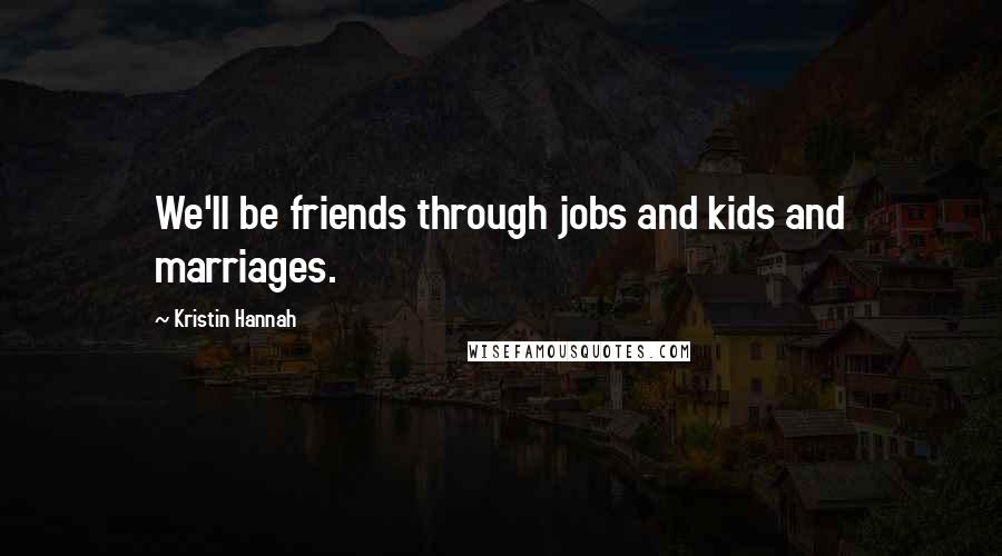 Kristin Hannah Quotes: We'll be friends through jobs and kids and marriages.