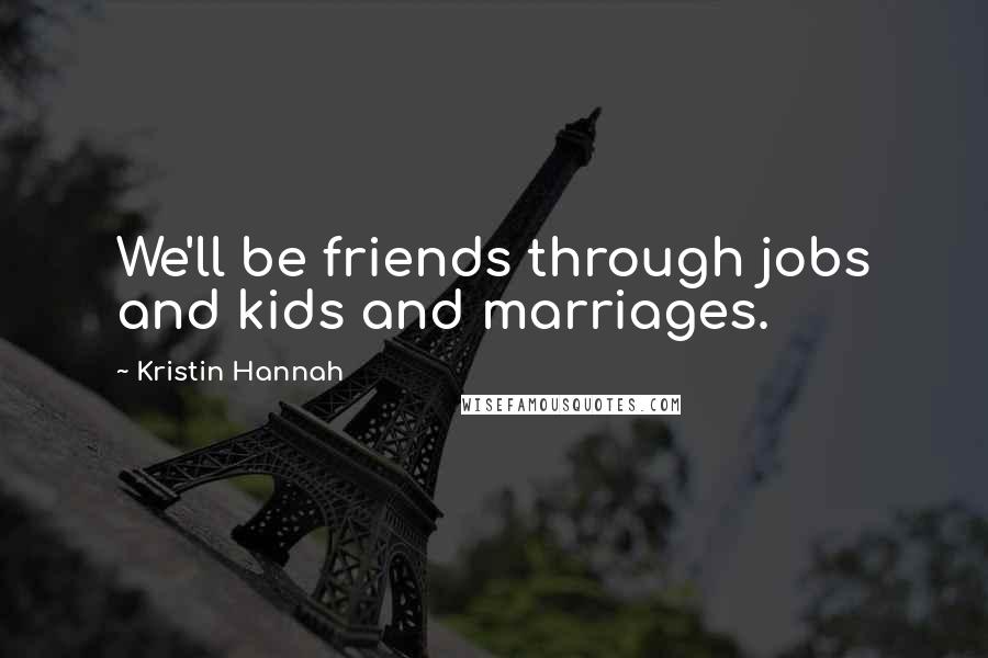 Kristin Hannah Quotes: We'll be friends through jobs and kids and marriages.