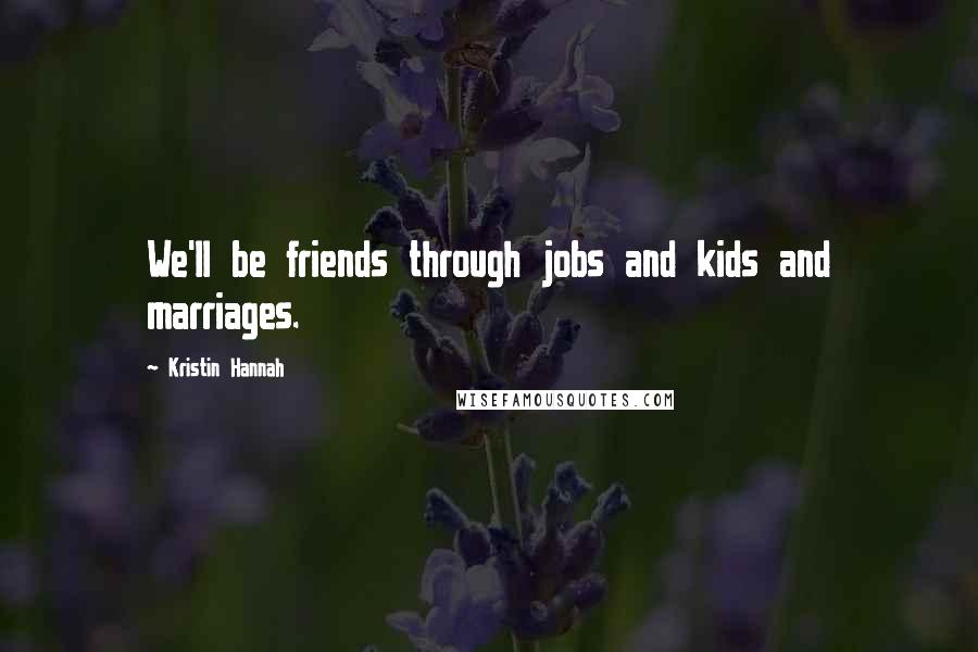 Kristin Hannah Quotes: We'll be friends through jobs and kids and marriages.