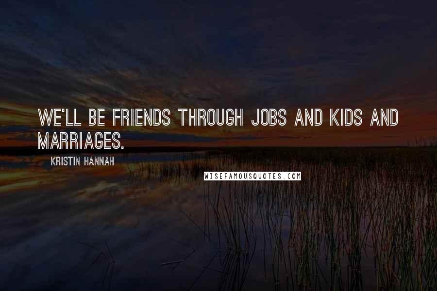 Kristin Hannah Quotes: We'll be friends through jobs and kids and marriages.
