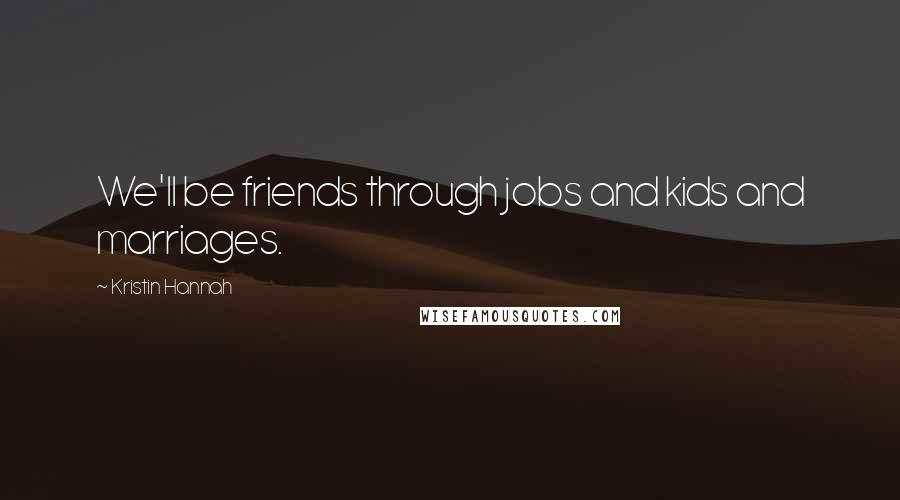 Kristin Hannah Quotes: We'll be friends through jobs and kids and marriages.