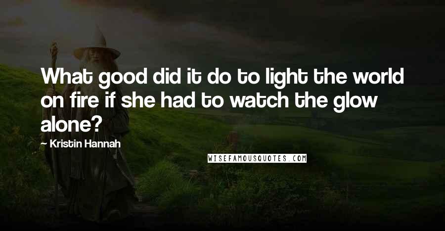 Kristin Hannah Quotes: What good did it do to light the world on fire if she had to watch the glow alone?