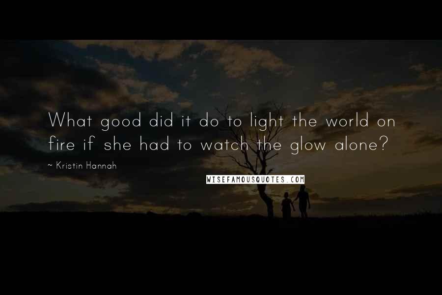 Kristin Hannah Quotes: What good did it do to light the world on fire if she had to watch the glow alone?