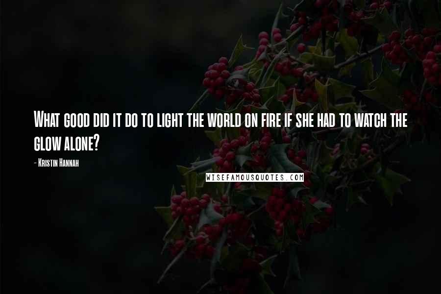 Kristin Hannah Quotes: What good did it do to light the world on fire if she had to watch the glow alone?