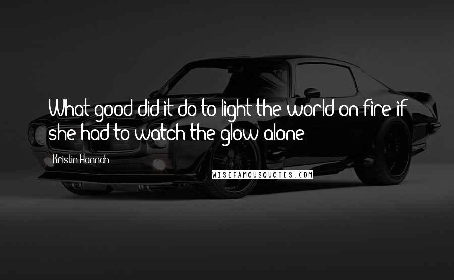 Kristin Hannah Quotes: What good did it do to light the world on fire if she had to watch the glow alone?