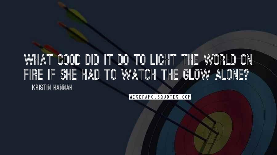 Kristin Hannah Quotes: What good did it do to light the world on fire if she had to watch the glow alone?