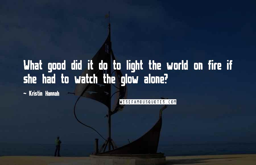 Kristin Hannah Quotes: What good did it do to light the world on fire if she had to watch the glow alone?