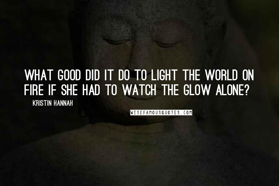 Kristin Hannah Quotes: What good did it do to light the world on fire if she had to watch the glow alone?