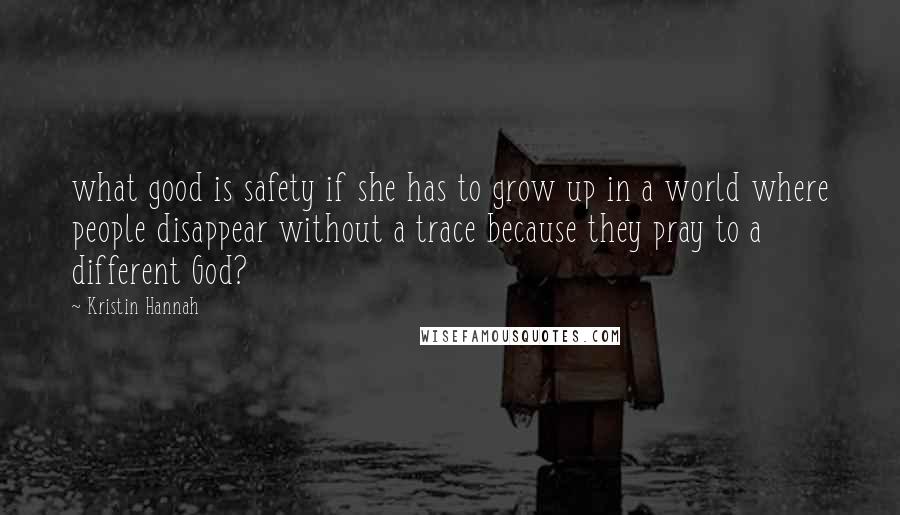 Kristin Hannah Quotes: what good is safety if she has to grow up in a world where people disappear without a trace because they pray to a different God?