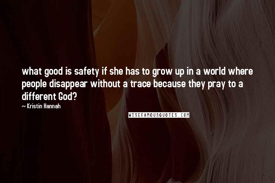 Kristin Hannah Quotes: what good is safety if she has to grow up in a world where people disappear without a trace because they pray to a different God?