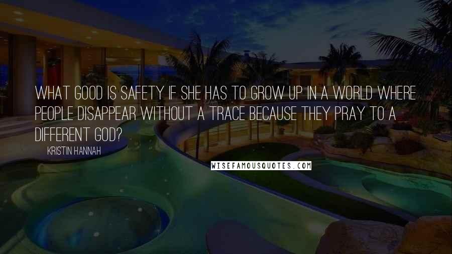 Kristin Hannah Quotes: what good is safety if she has to grow up in a world where people disappear without a trace because they pray to a different God?