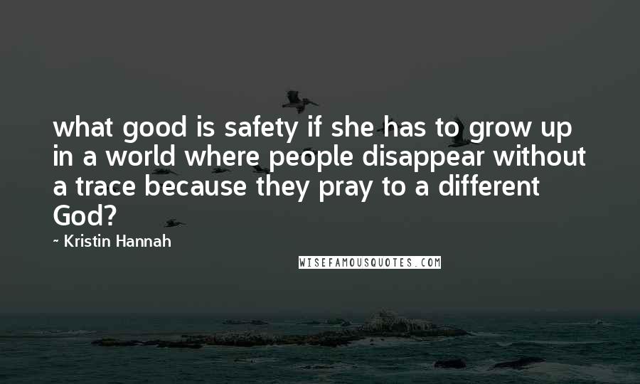 Kristin Hannah Quotes: what good is safety if she has to grow up in a world where people disappear without a trace because they pray to a different God?