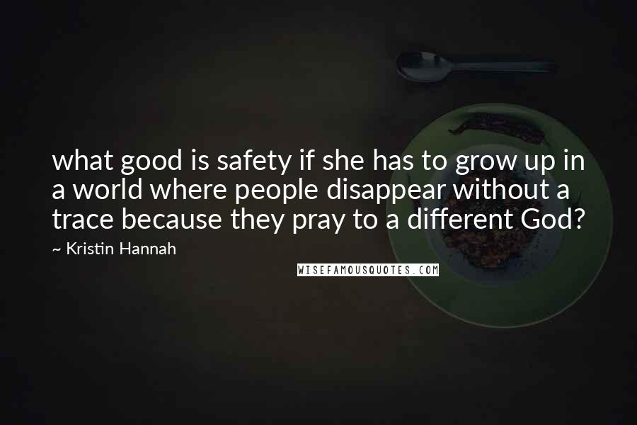 Kristin Hannah Quotes: what good is safety if she has to grow up in a world where people disappear without a trace because they pray to a different God?