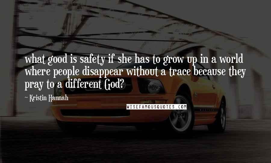Kristin Hannah Quotes: what good is safety if she has to grow up in a world where people disappear without a trace because they pray to a different God?