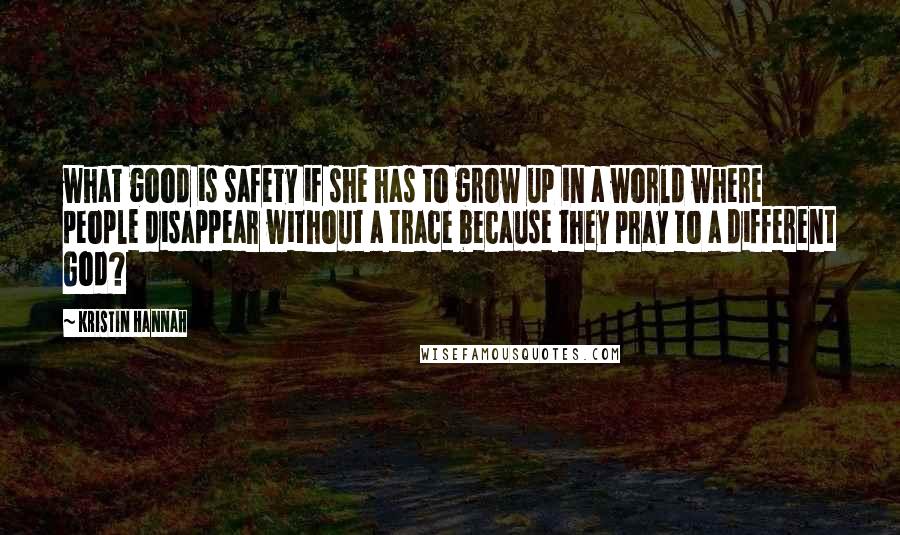 Kristin Hannah Quotes: what good is safety if she has to grow up in a world where people disappear without a trace because they pray to a different God?