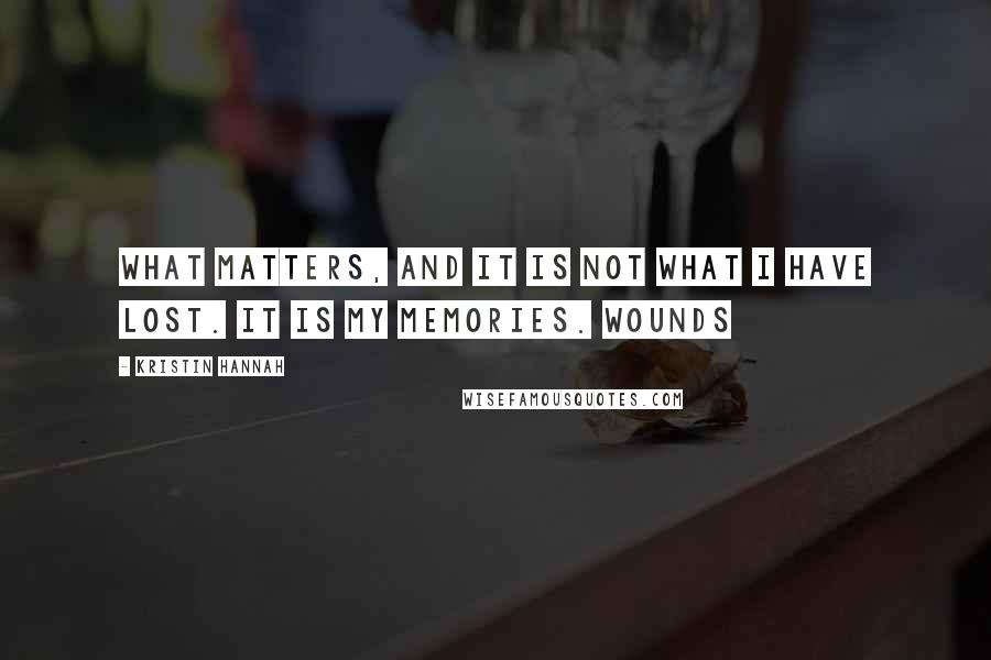 Kristin Hannah Quotes: What matters, and it is not what I have lost. It is my memories. Wounds