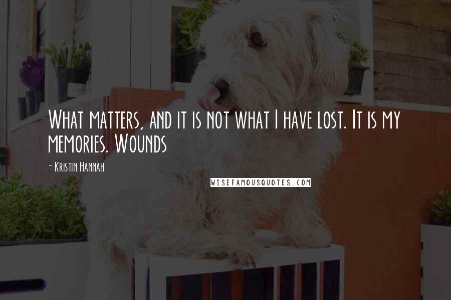 Kristin Hannah Quotes: What matters, and it is not what I have lost. It is my memories. Wounds