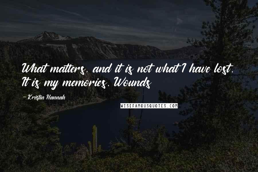 Kristin Hannah Quotes: What matters, and it is not what I have lost. It is my memories. Wounds