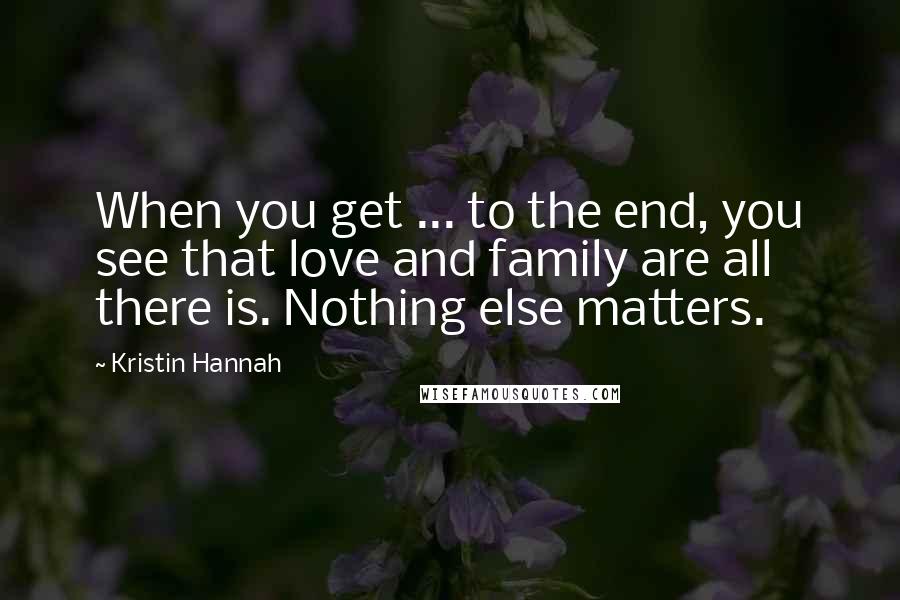 Kristin Hannah Quotes: When you get ... to the end, you see that love and family are all there is. Nothing else matters.