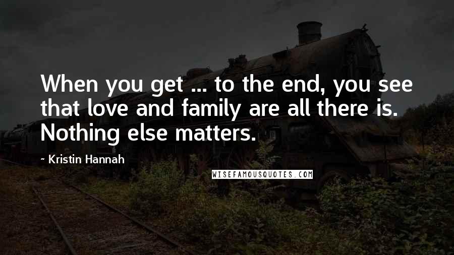 Kristin Hannah Quotes: When you get ... to the end, you see that love and family are all there is. Nothing else matters.