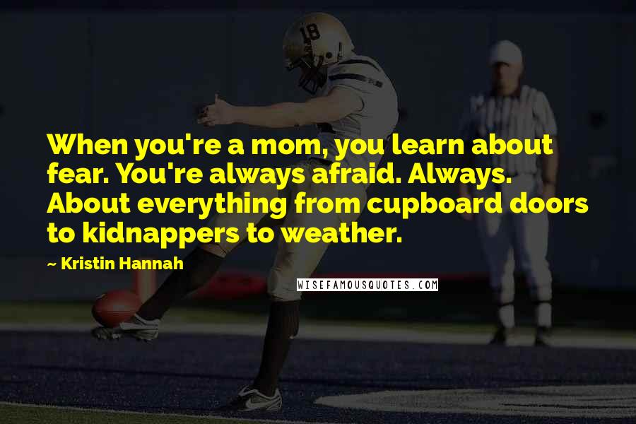 Kristin Hannah Quotes: When you're a mom, you learn about fear. You're always afraid. Always. About everything from cupboard doors to kidnappers to weather.