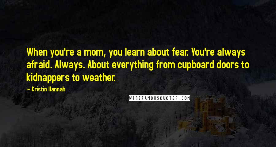Kristin Hannah Quotes: When you're a mom, you learn about fear. You're always afraid. Always. About everything from cupboard doors to kidnappers to weather.