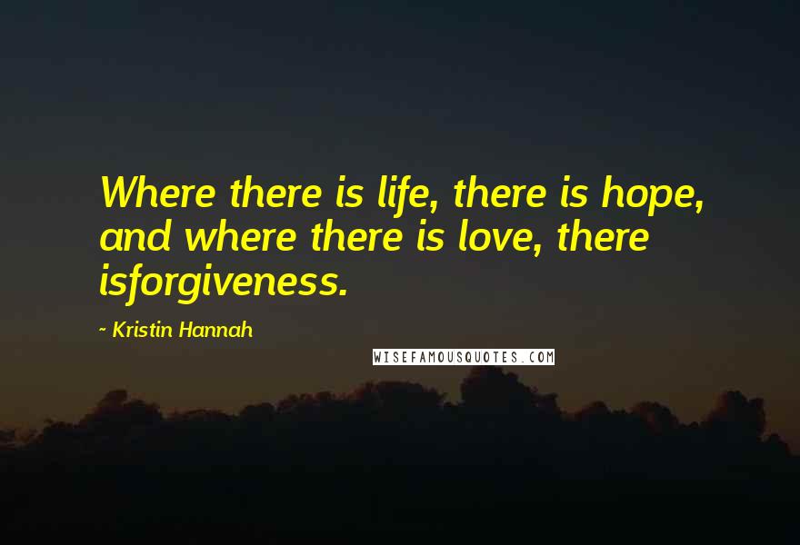 Kristin Hannah Quotes: Where there is life, there is hope, and where there is love, there isforgiveness.