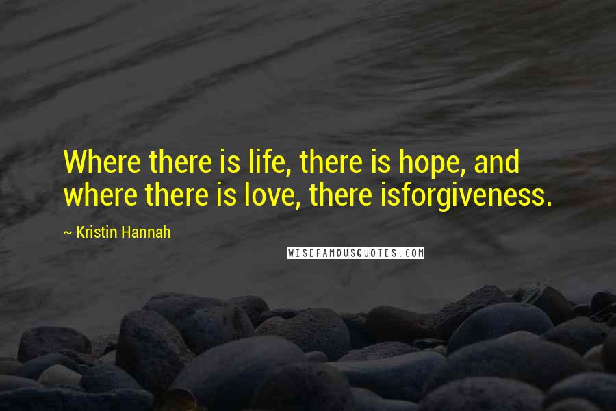 Kristin Hannah Quotes: Where there is life, there is hope, and where there is love, there isforgiveness.