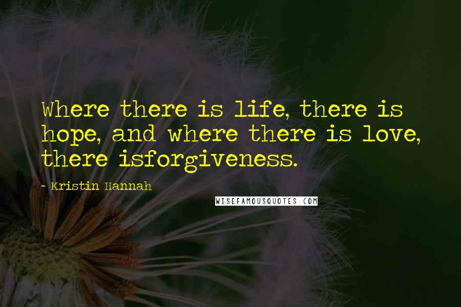 Kristin Hannah Quotes: Where there is life, there is hope, and where there is love, there isforgiveness.