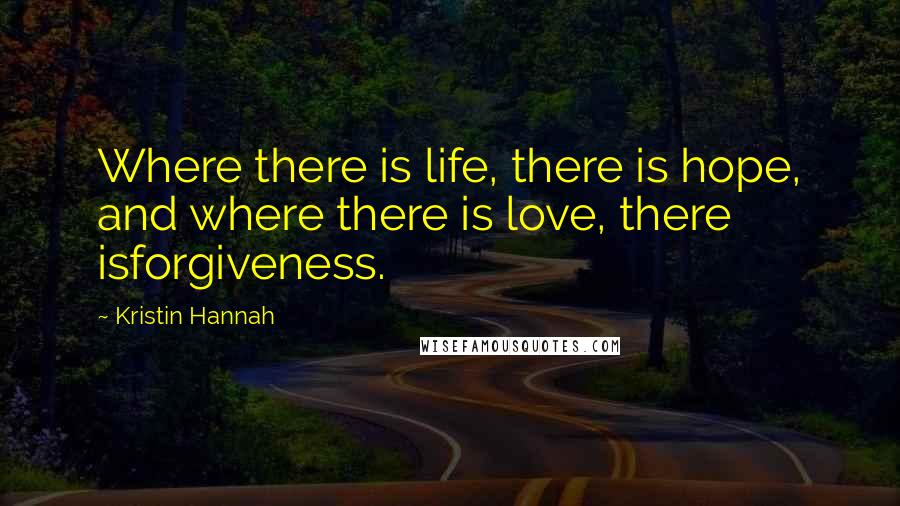 Kristin Hannah Quotes: Where there is life, there is hope, and where there is love, there isforgiveness.